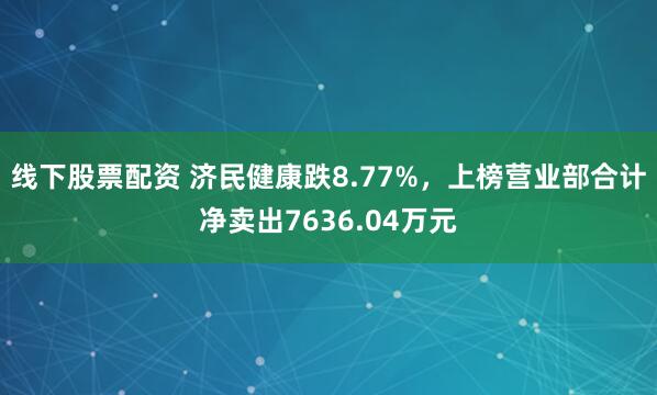线下股票配资 济民健康跌8.77%，上榜营业部合计净卖出7636.04万元
