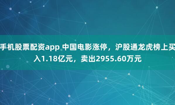 手机股票配资app 中国电影涨停，沪股通龙虎榜上买入1.18亿元，卖出2955.60万元