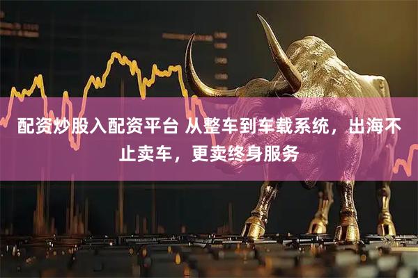 配资炒股入配资平台 从整车到车载系统，出海不止卖车，更卖终身服务