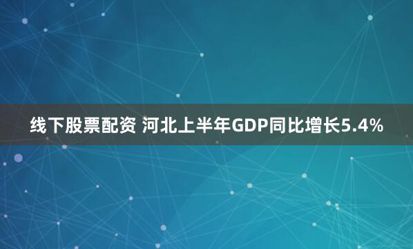 线下股票配资 河北上半年GDP同比增长5.4%