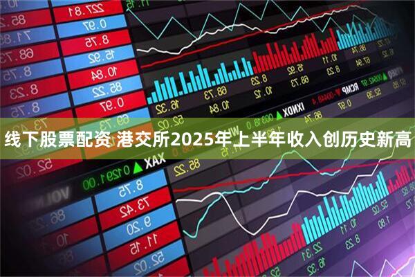 线下股票配资 港交所2025年上半年收入创历史新高