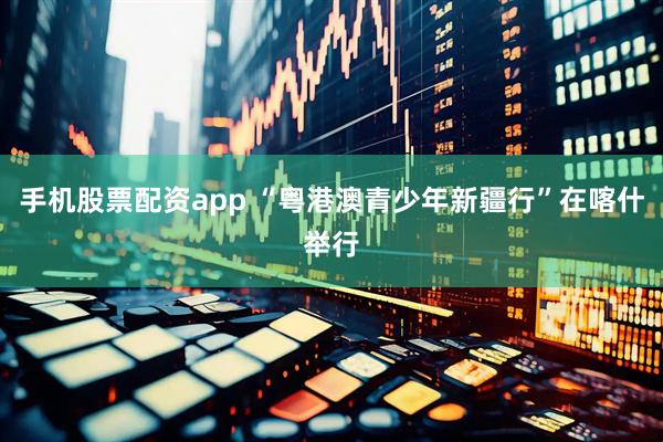 手机股票配资app “粤港澳青少年新疆行”在喀什举行