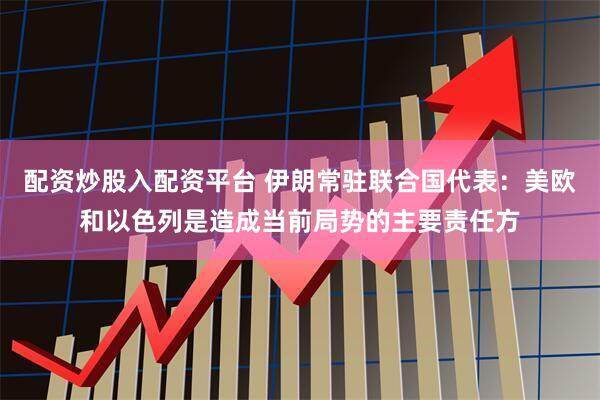 配资炒股入配资平台 伊朗常驻联合国代表：美欧和以色列是造成当前局势的主要责任方