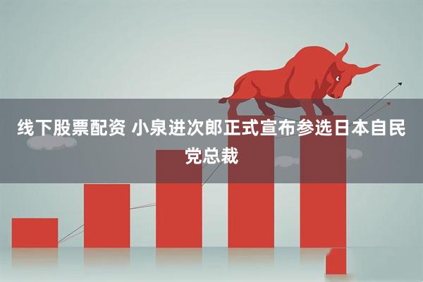 线下股票配资 小泉进次郎正式宣布参选日本自民党总裁