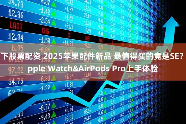 线下股票配资 2025苹果配件新品 最值得买的竟是SE？Apple Watch&AirPods Pro上手体验