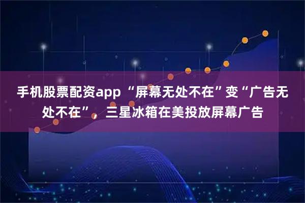 手机股票配资app “屏幕无处不在”变“广告无处不在”，三星冰箱在美投放屏幕广告