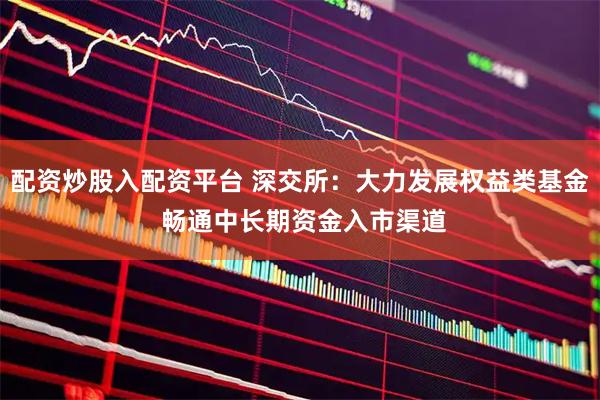 配资炒股入配资平台 深交所：大力发展权益类基金 畅通中长期资金入市渠道