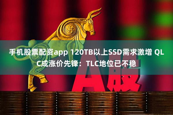 手机股票配资app 120TB以上SSD需求激增 QLC成涨价先锋：TLC地位已不稳