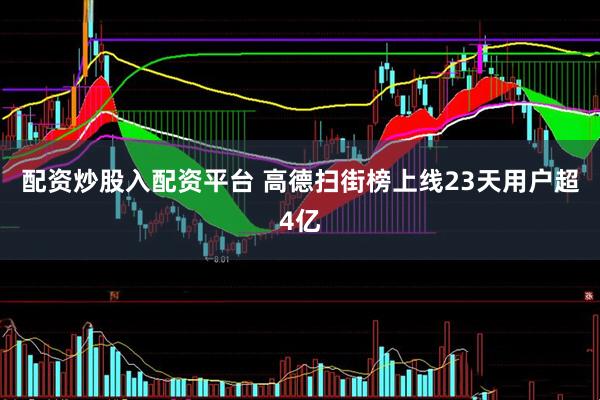 配资炒股入配资平台 高德扫街榜上线23天用户超4亿
