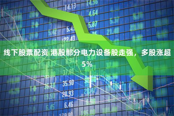 线下股票配资 港股部分电力设备股走强，多股涨超5%
