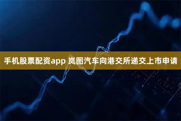 手机股票配资app 岚图汽车向港交所递交上市申请