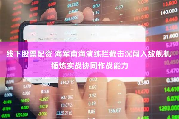 线下股票配资 海军南海演练拦截击沉闯入敌舰机 锤炼实战协同作战能力